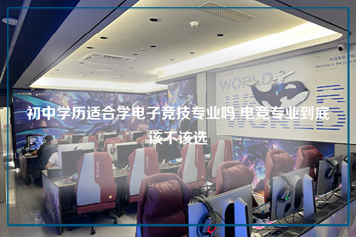 初中学历适合学电子竞技专业吗 电竞专业到底该不该选